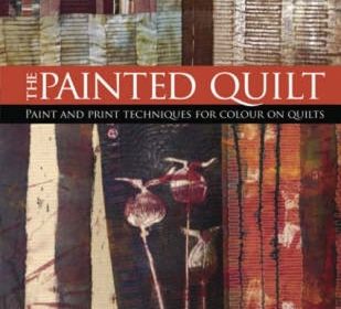The Painted Quilt: Paint and Print Techniques for Colour on Quilts